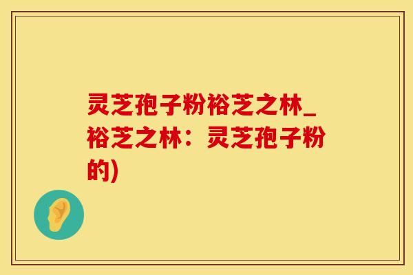 灵芝孢子粉裕芝之林_裕芝之林：灵芝孢子粉的)