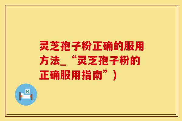 灵芝孢子粉正确的服用方法_“灵芝孢子粉的正确服用指南”)