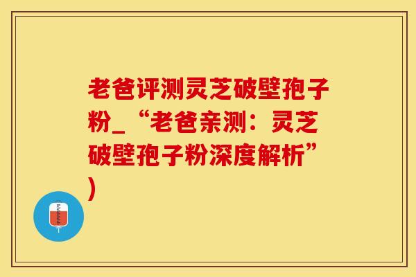 老爸评测灵芝破壁孢子粉_“老爸亲测：灵芝破壁孢子粉深度解析”)