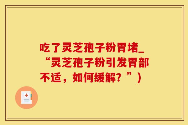 吃了灵芝孢子粉胃堵_“灵芝孢子粉引发胃部不适，如何缓解？”)