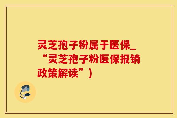 灵芝孢子粉属于医保_“灵芝孢子粉医保报销政策解读”)