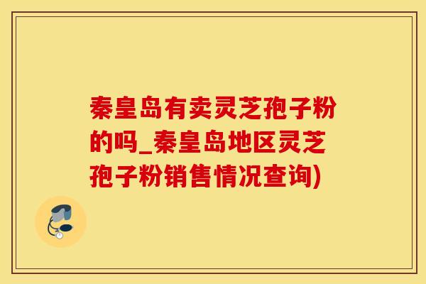 秦皇岛有卖灵芝孢子粉的吗_秦皇岛地区灵芝孢子粉销售情况查询)