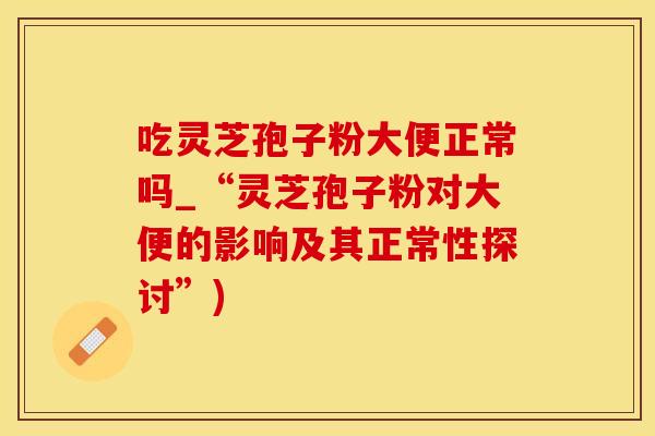 吃灵芝孢子粉大便正常吗_“灵芝孢子粉对大便的影响及其正常性探讨”)