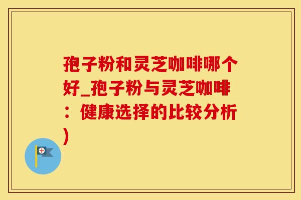 孢子粉和灵芝咖啡哪个好_孢子粉与灵芝咖啡：健康选择的比较分析)