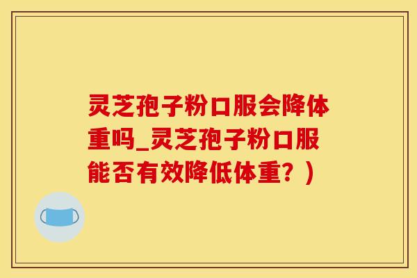 灵芝孢子粉口服会降体重吗_灵芝孢子粉口服能否有效降低体重？)