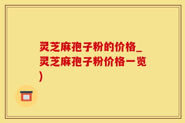 灵芝麻孢子粉的价格_灵芝麻孢子粉价格一览)