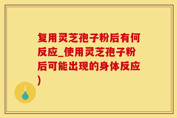 复用灵芝孢子粉后有何反应_使用灵芝孢子粉后可能出现的身体反应)