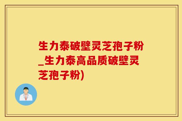 生力泰破壁灵芝孢子粉_生力泰高品质破壁灵芝孢子粉)