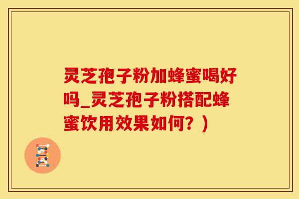 灵芝孢子粉加蜂蜜喝好吗_灵芝孢子粉搭配蜂蜜饮用效果如何？)