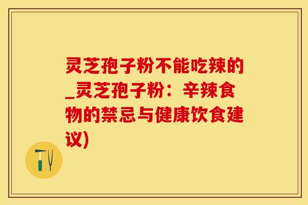 灵芝孢子粉不能吃辣的_灵芝孢子粉：辛辣食物的禁忌与健康饮食建议)