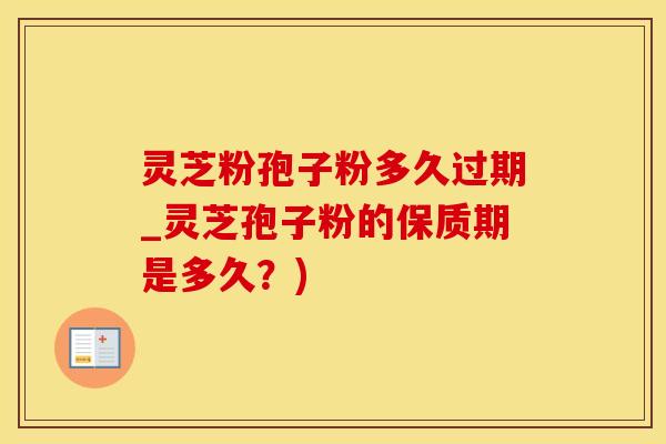 灵芝粉孢子粉多久过期_灵芝孢子粉的保质期是多久？)