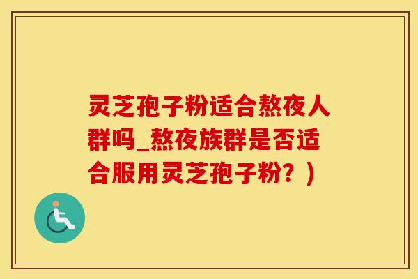 灵芝孢子粉适合熬夜人群吗_熬夜族群是否适合服用灵芝孢子粉？)