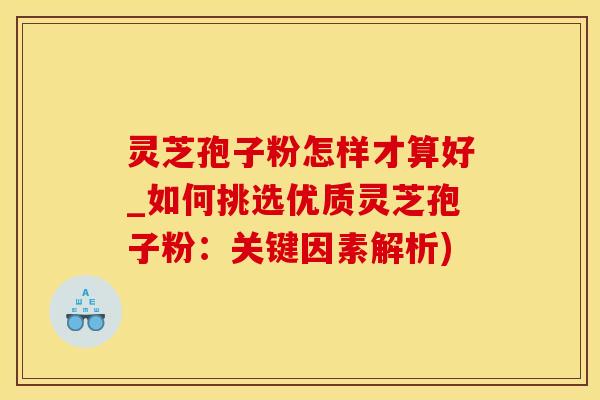 灵芝孢子粉怎样才算好_如何挑选优质灵芝孢子粉：关键因素解析)