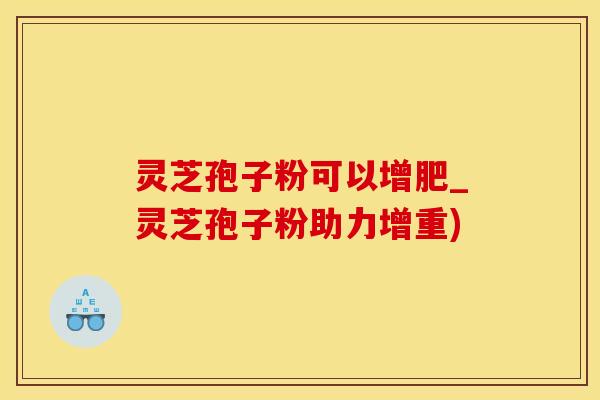 灵芝孢子粉可以增肥_灵芝孢子粉助力增重)