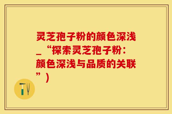 灵芝孢子粉的颜色深浅_“探索灵芝孢子粉：颜色深浅与品质的关联”)