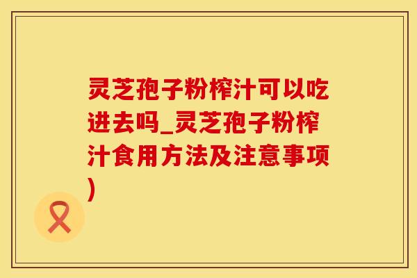 灵芝孢子粉榨汁可以吃进去吗_灵芝孢子粉榨汁食用方法及注意事项)