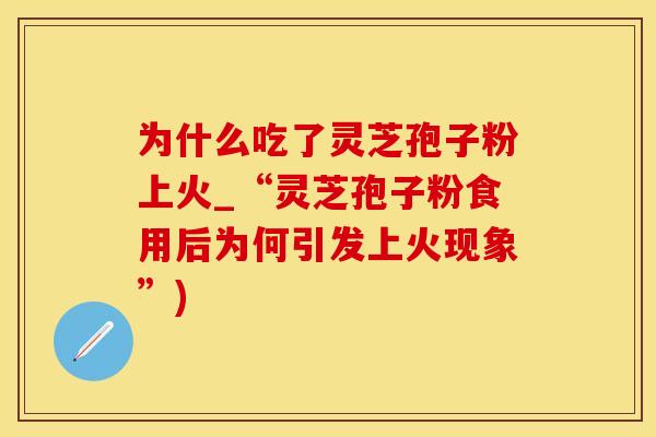 为什么吃了灵芝孢子粉上火_“灵芝孢子粉食用后为何引发上火现象”)