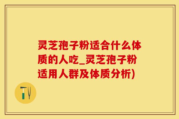 灵芝孢子粉适合什么体质的人吃_灵芝孢子粉适用人群及体质分析)