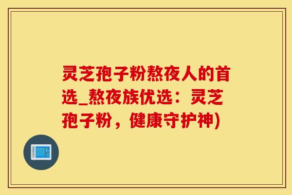 灵芝孢子粉熬夜人的首选_熬夜族优选：灵芝孢子粉，健康守护神)