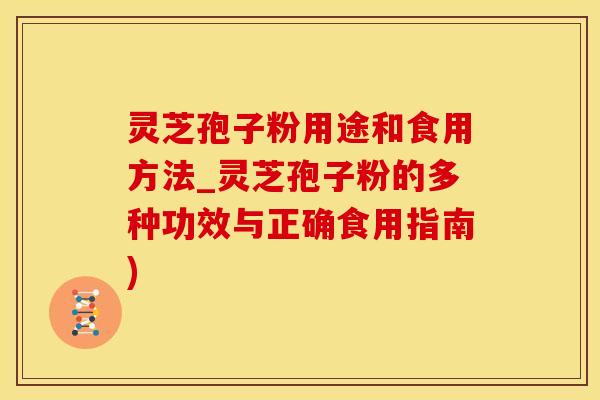 灵芝孢子粉用途和食用方法_灵芝孢子粉的多种功效与正确食用指南)