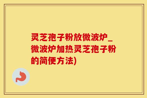 灵芝孢子粉放微波炉_微波炉加热灵芝孢子粉的简便方法)
