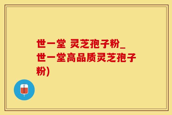 世一堂 灵芝孢子粉_世一堂高品质灵芝孢子粉)