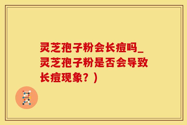 灵芝孢子粉会长痘吗_灵芝孢子粉是否会导致长痘现象？)