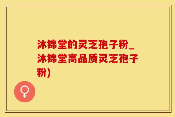 沐锦堂的灵芝孢子粉_沐锦堂高品质灵芝孢子粉)