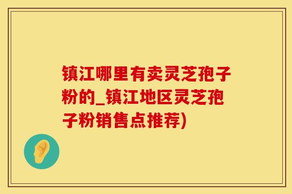 镇江哪里有卖灵芝孢子粉的_镇江地区灵芝孢子粉销售点推荐)