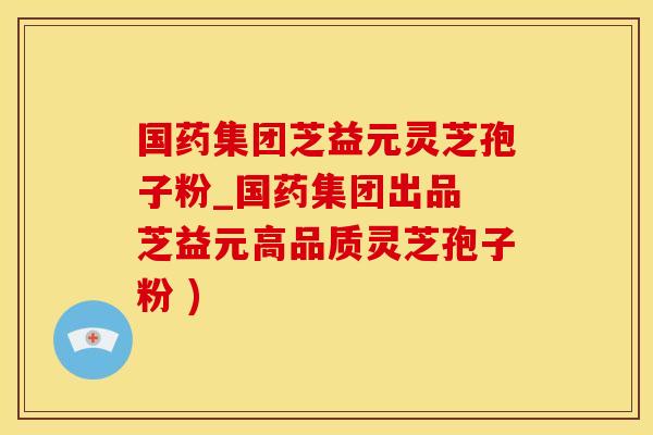 国药集团芝益元灵芝孢子粉_国药集团出品 芝益元高品质灵芝孢子粉 )