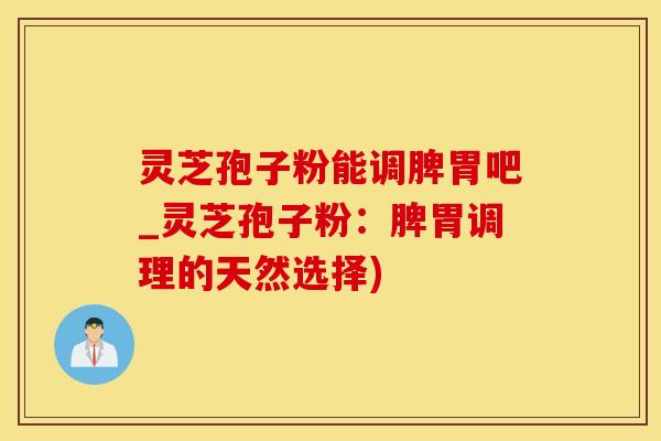灵芝孢子粉能调脾胃吧_灵芝孢子粉：脾胃调理的天然选择)