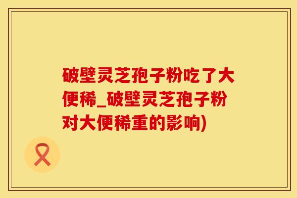 破壁灵芝孢子粉吃了大便稀_破壁灵芝孢子粉对大便稀重的影响)