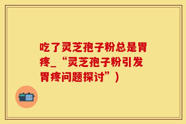 吃了灵芝孢子粉总是胃疼_“灵芝孢子粉引发胃疼问题探讨”)