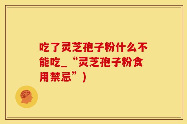 吃了灵芝孢子粉什么不能吃_“灵芝孢子粉食用禁忌”)