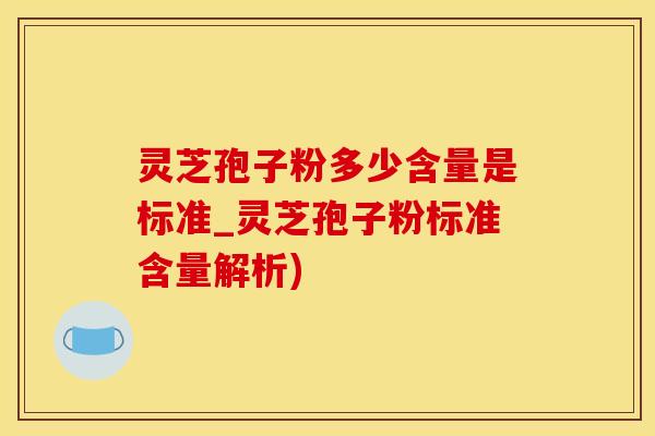 灵芝孢子粉多少含量是标准_灵芝孢子粉标准含量解析) 灵芝孢子粉多少含量是标准_灵芝孢子粉标准含量解析)