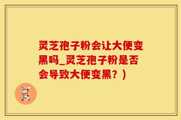 灵芝孢子粉会让大便变黑吗_灵芝孢子粉是否会导致大便变黑？)