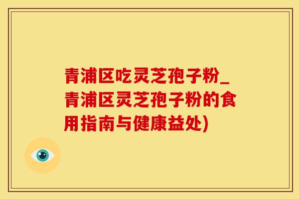 青浦区吃灵芝孢子粉_青浦区灵芝孢子粉的食用指南与健康益处)