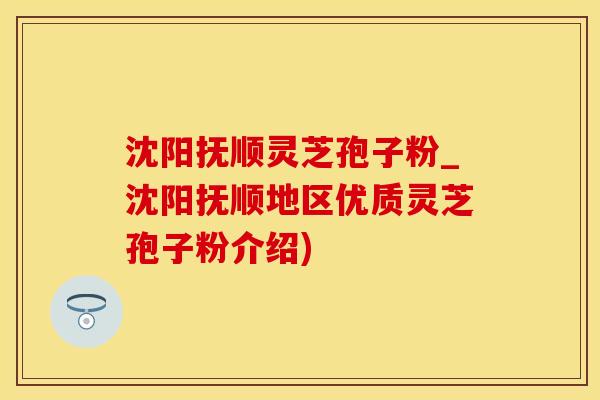 沈阳抚顺灵芝孢子粉_沈阳抚顺地区优质灵芝孢子粉介绍)