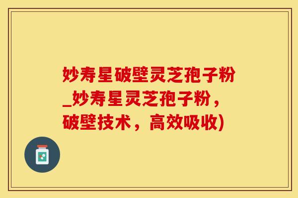 妙寿星破壁灵芝孢子粉_妙寿星灵芝孢子粉，破壁技术，高效吸收)