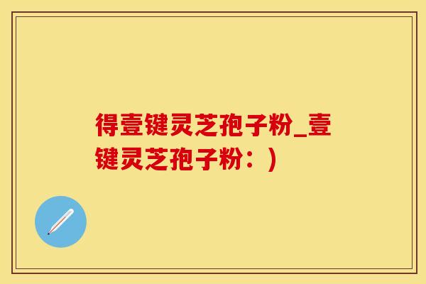 得壹键灵芝孢子粉_壹键灵芝孢子粉：)