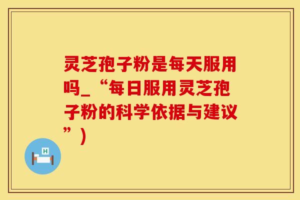 灵芝孢子粉是每天服用吗_“每日服用灵芝孢子粉的科学依据与建议”) 灵芝孢子粉是每天服用吗_“每日服用灵芝孢子粉的科学依据与建议”)