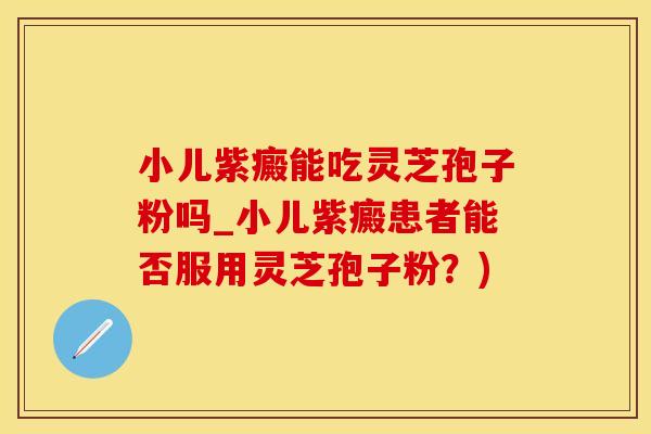 小儿紫癜能吃灵芝孢子粉吗_小儿紫癜患者能否服用灵芝孢子粉？)