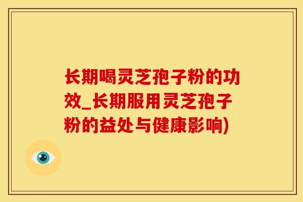 长期喝灵芝孢子粉的功效_长期服用灵芝孢子粉的益处与健康影响)