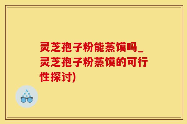 灵芝孢子粉能蒸馍吗_灵芝孢子粉蒸馍的可行性探讨) 灵芝孢子粉能蒸馍吗_灵芝孢子粉蒸馍的可行性探讨)