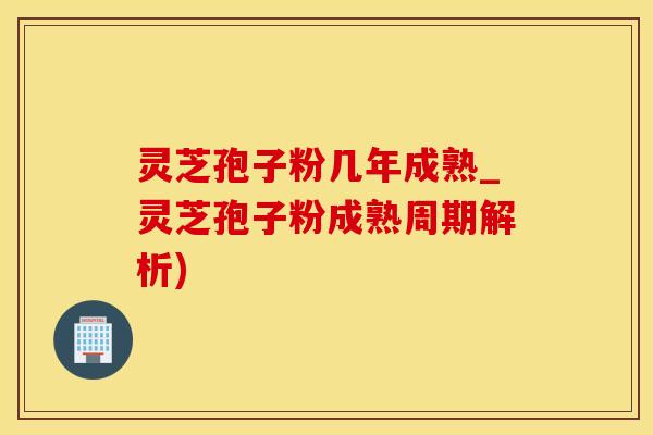 灵芝孢子粉几年成熟_灵芝孢子粉成熟周期解析)