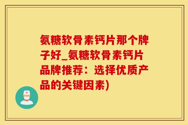 氨糖软骨素钙片那个牌子好_氨糖软骨素钙片品牌推荐：选择优质产品的关键因素)