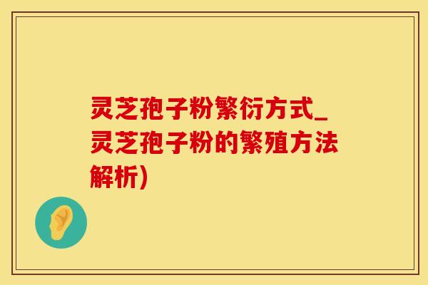 灵芝孢子粉繁衍方式_灵芝孢子粉的繁殖方法解析)