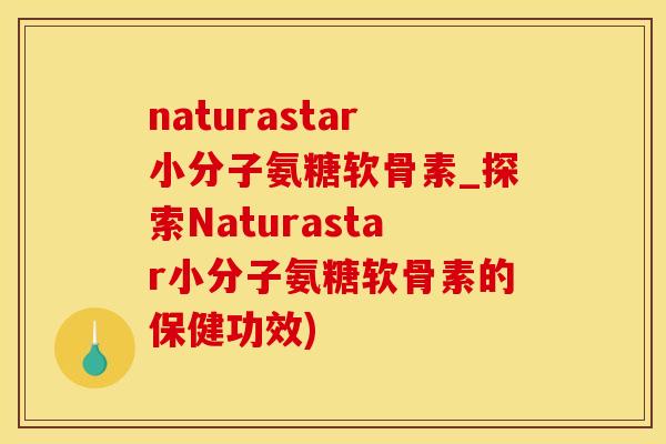 naturastar小分子氨糖软骨素_探索Naturastar小分子氨糖软骨素的保健功效)