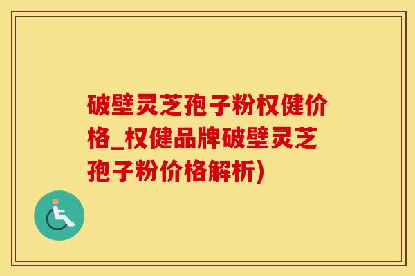 破壁灵芝孢子粉权健价格_权健品牌破壁灵芝孢子粉价格解析)