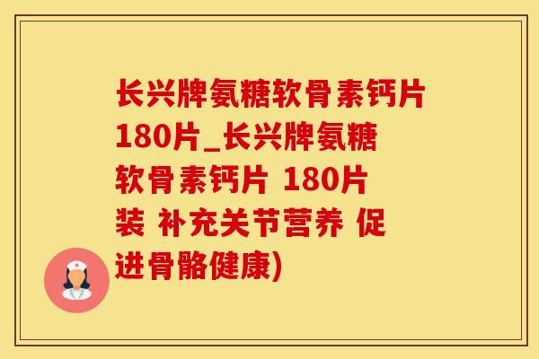 长兴牌氨糖软骨素钙片180片_长兴牌氨糖软骨素钙片 180片装 补充关节营养 促进骨骼健康)